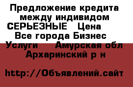 Предложение кредита между индивидом СЕРЬЕЗНЫЕ › Цена ­ 0 - Все города Бизнес » Услуги   . Амурская обл.,Архаринский р-н